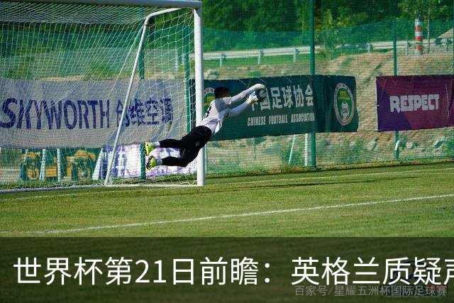 世界杯第21日前瞻：英格兰质疑声中前行 美国力求打破恐欧魔咒