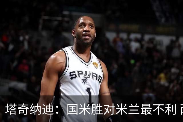 塔奇纳迪：国米胜对米兰最不利 两人将成胜负手