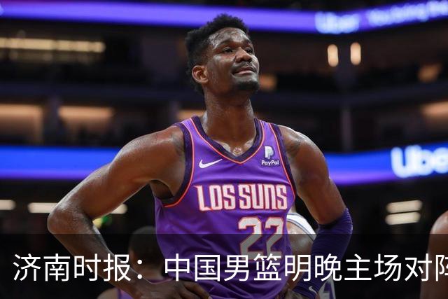 济南时报：中国男篮明晚主场对阵日本 要想赢球必须发挥内线优势