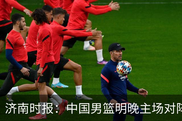 济南时报：中国男篮明晚主场对阵日本 要想赢球必须发挥内线优势