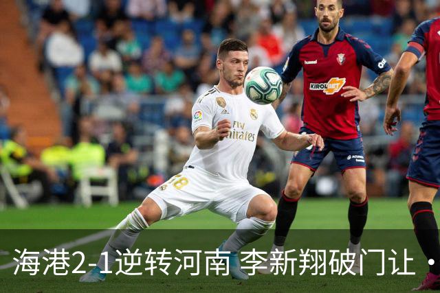 海港2-1逆转河南 李新翔破门让·克劳德制胜吾米提江送礼
