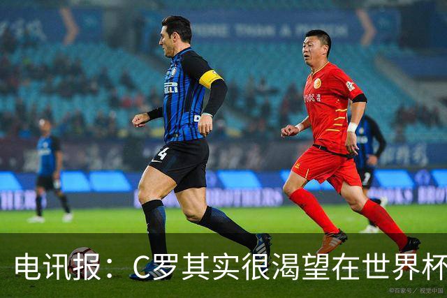 电讯报：C罗其实很渴望在世界杯取得成功，毕竟梅西已有大力神杯
