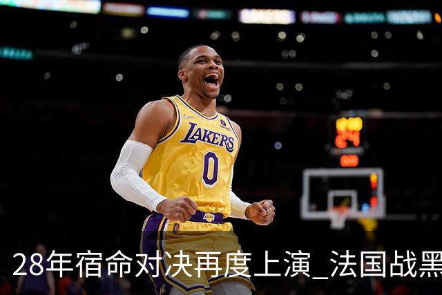 28年宿命对决再度上演 法国战黑马大胜不易